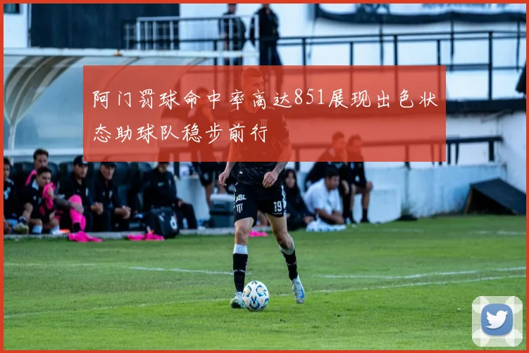 阿门罚球命中率高达851展现出色状态助球队稳步前行