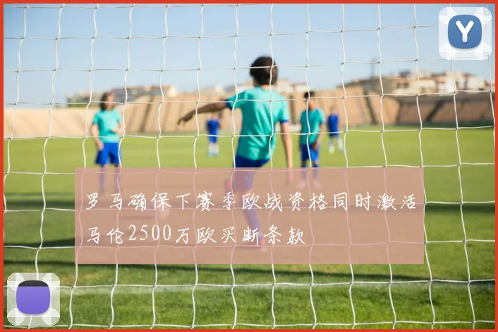 罗马确保下赛季欧战资格同时激活马伦2500万欧买断条款