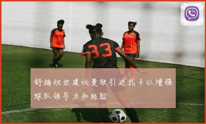 舒梅切尔建议曼联引进扎卡以增强球队领导力和经验