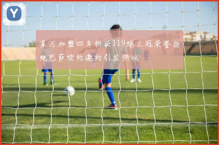 莱万加盟四年斩获119球三冠荣誉拒绝巴萨续约邀约引发热议