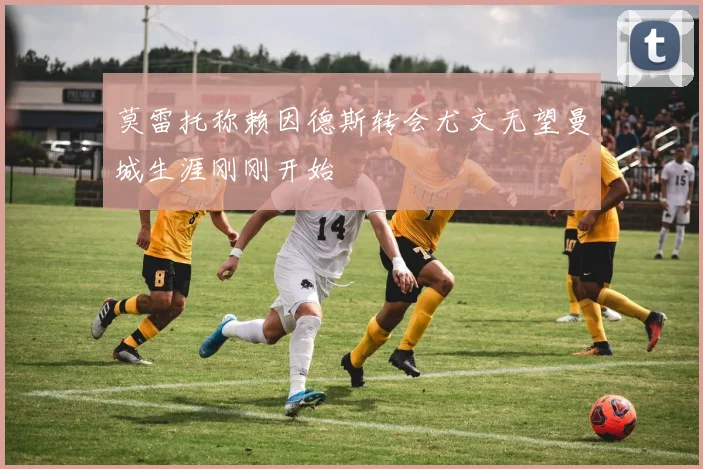 莫雷托称赖因德斯转会尤文无望曼城生涯刚刚开始