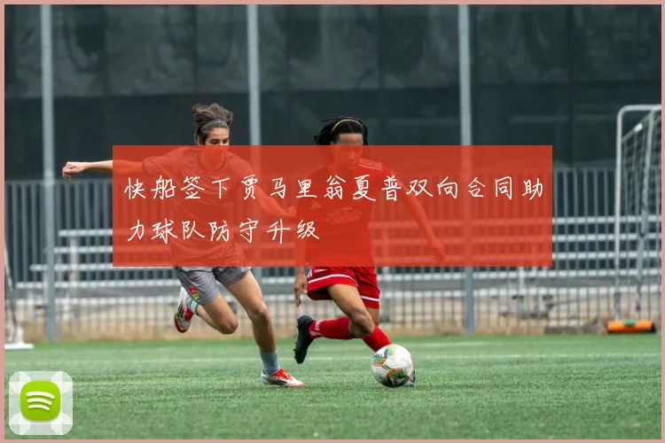 快船签下贾马里翁夏普双向合同助力球队防守升级