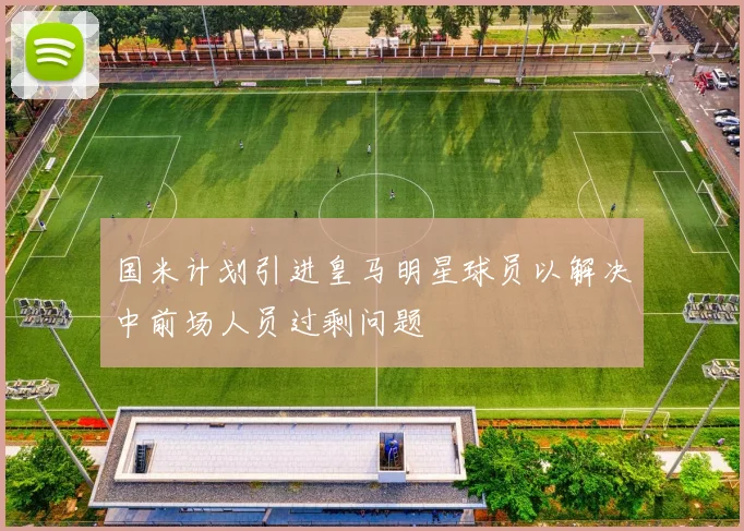 国米计划引进皇马明星球员以解决中前场人员过剩问题