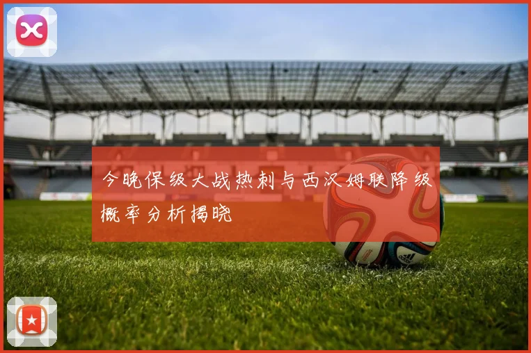 今晚保级大战热刺与西汉姆联降级概率分析揭晓