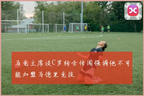马竞主席谈C罗转会传闻强调他不可能加盟马德里竞技