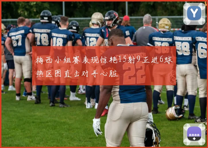 梅西小组赛表现惊艳15射9正进6球热区图直击对手心脏