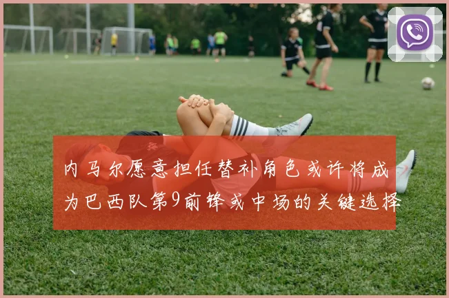 内马尔愿意担任替补角色或许将成为巴西队第9前锋或中场的关键选择