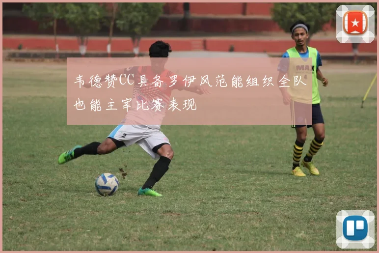 韦德赞CC具备罗伊风范能组织全队也能主宰比赛表现