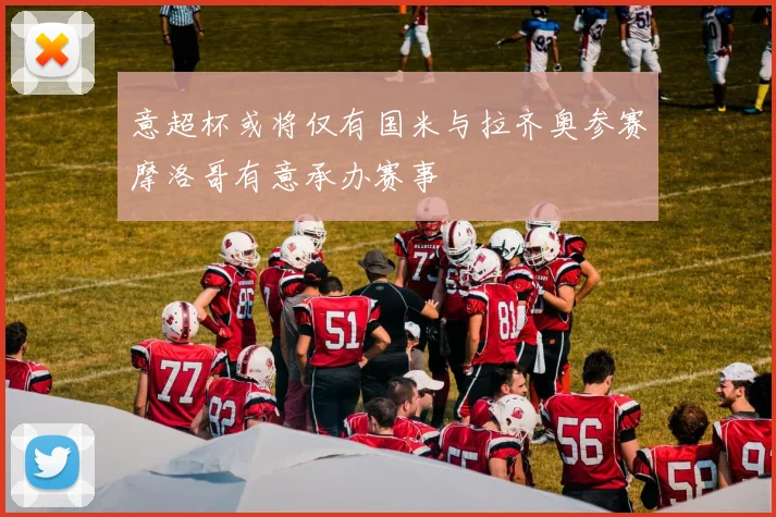 意超杯或将仅有国米与拉齐奥参赛摩洛哥有意承办赛事