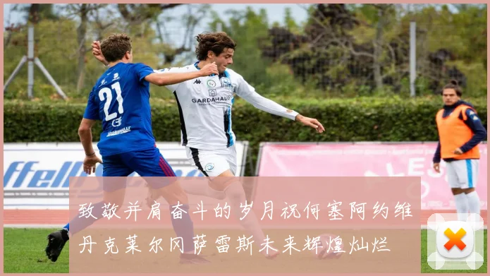 致敬并肩奋斗的岁月祝何塞阿约维丹克莱尔冈萨雷斯未来辉煌灿烂