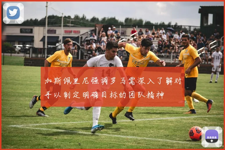 加斯佩里尼强调罗马需深入了解对手以制定明确目标的团队精神