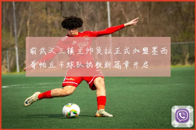 前武汉三镇主帅莫拉正式加盟墨西哥帕丘卡球队执教新篇章开启