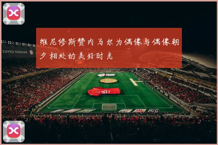 维尼修斯赞内马尔为偶像与偶像朝夕相处的美好时光