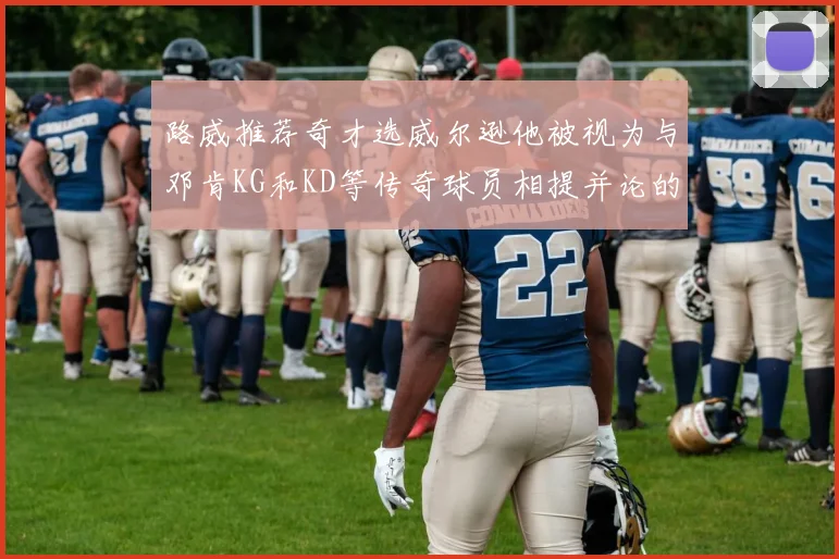 路威推荐奇才选威尔逊他被视为与邓肯KG和KD等传奇球员相提并论的未来之星