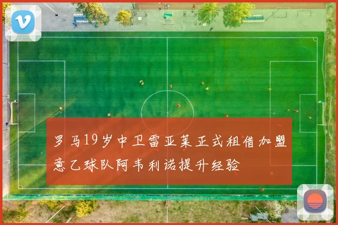 罗马19岁中卫雷亚莱正式租借加盟意乙球队阿韦利诺提升经验