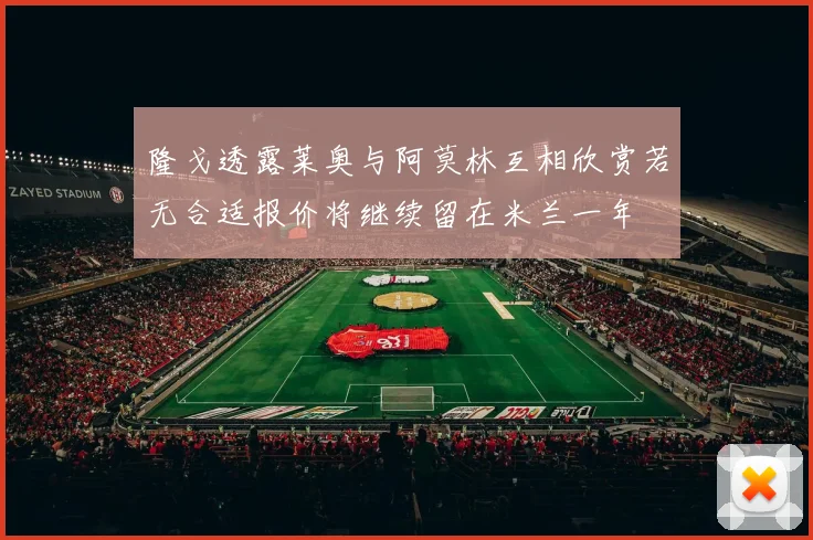 隆戈透露莱奥与阿莫林互相欣赏若无合适报价将继续留在米兰一年