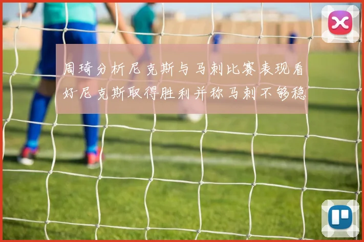 周琦分析尼克斯与马刺比赛表现看好尼克斯取得胜利并称马刺不够稳定