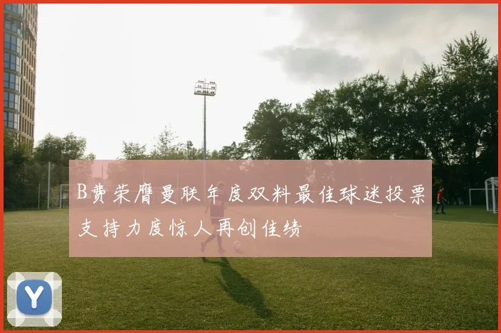 B费荣膺曼联年度双料最佳球迷投票支持力度惊人再创佳绩