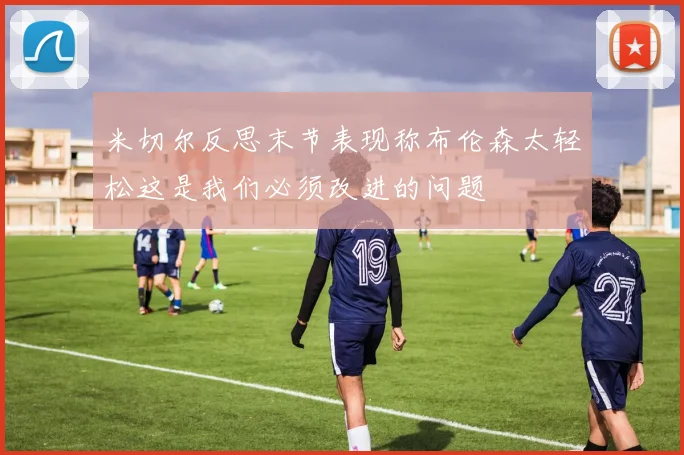 米切尔反思末节表现称布伦森太轻松这是我们必须改进的问题