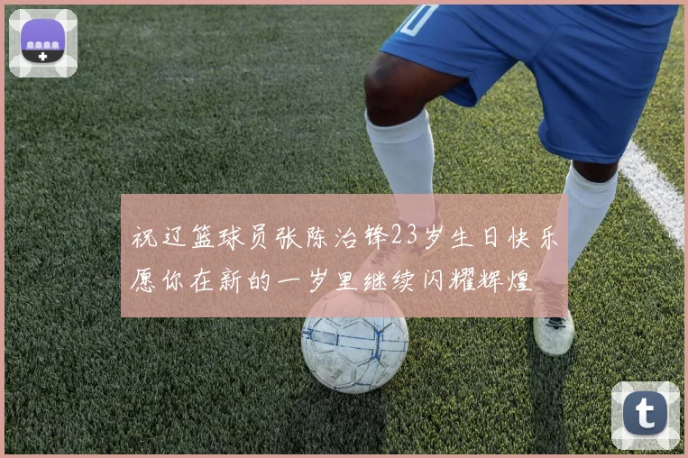 祝辽篮球员张陈治锋23岁生日快乐愿你在新的一岁里继续闪耀辉煌