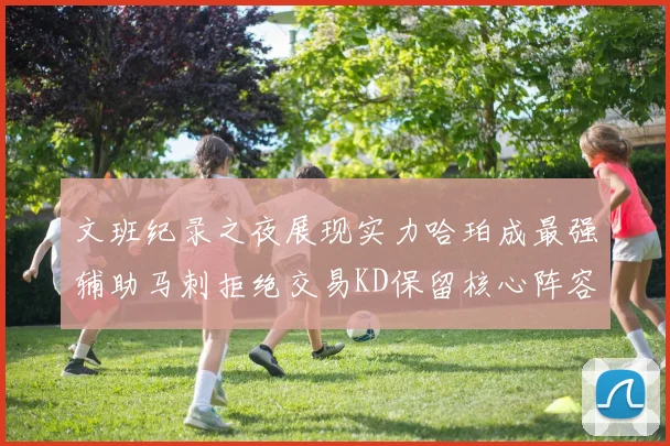文班纪录之夜展现实力哈珀成最强辅助马刺拒绝交易KD保留核心阵容