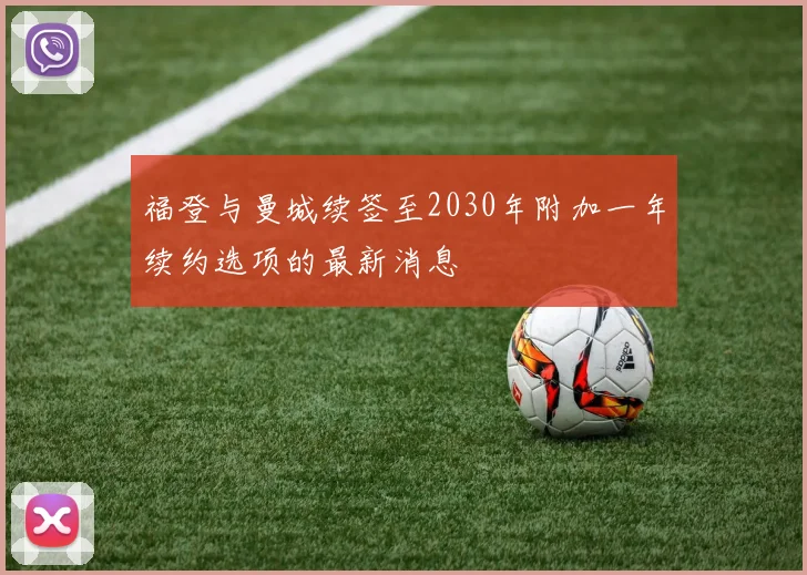 福登与曼城续签至2030年附加一年续约选项的最新消息