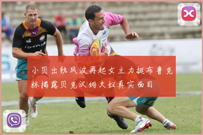 小贝出轨风波再起女主力挺布鲁克林揭露贝克汉姆夫妇真实面目