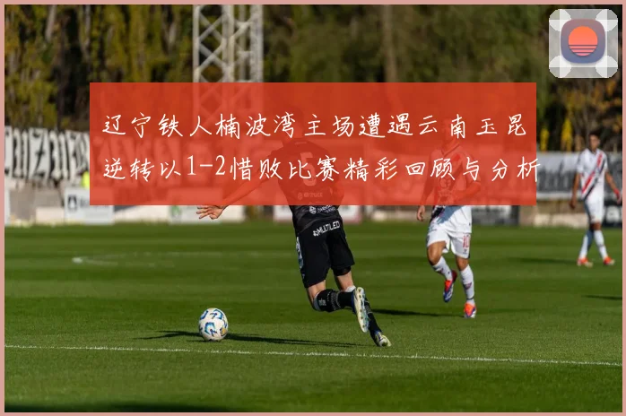 辽宁铁人楠波湾主场遭遇云南玉昆逆转以1-2惜败比赛精彩回顾与分析