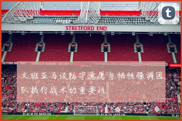 文班亚马谈防守意愿与牺牲强调团队执行战术的重要性