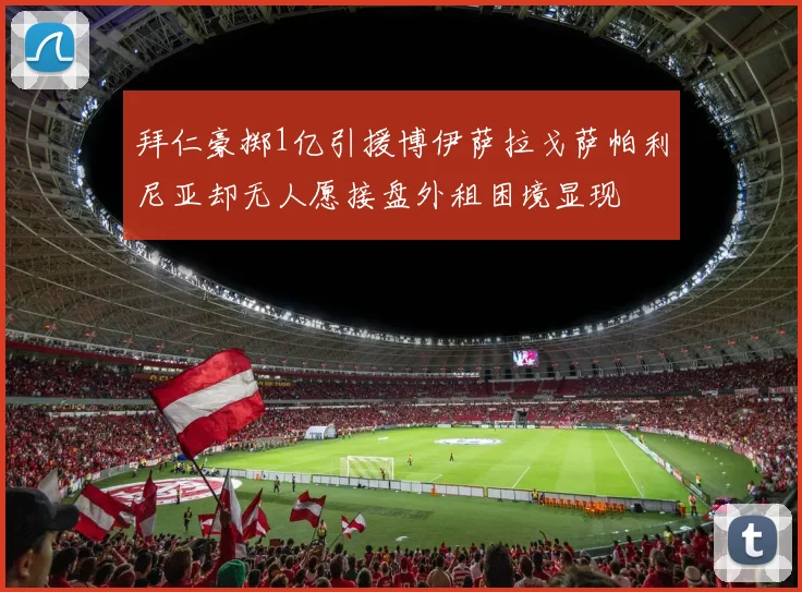 拜仁豪掷1亿引援博伊萨拉戈萨帕利尼亚却无人愿接盘外租困境显现