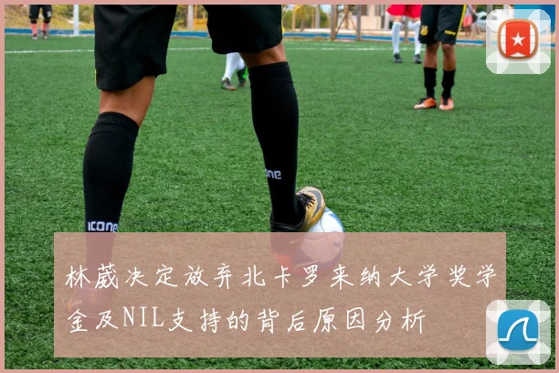 林葳决定放弃北卡罗来纳大学奖学金及NIL支持的背后原因分析